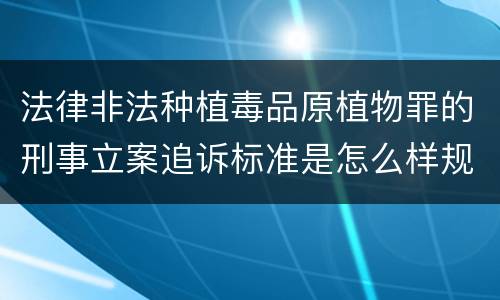 法律非法种植毒品原植物罪的刑事立案追诉标准是怎么样规定