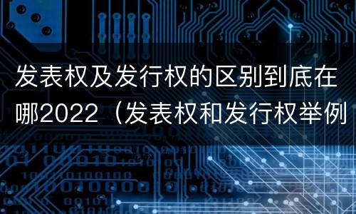 发表权及发行权的区别到底在哪2022（发表权和发行权举例）