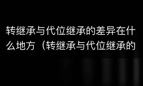 转继承与代位继承的差异在什么地方（转继承与代位继承的差异在什么地方提出）