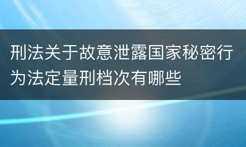 刑法关于故意泄露国家秘密行为法定量刑档次有哪些