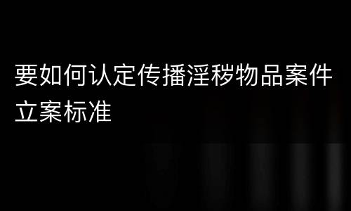 要如何认定传播淫秽物品案件立案标准