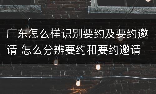 广东怎么样识别要约及要约邀请 怎么分辨要约和要约邀请