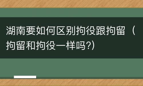 湖南要如何区别拘役跟拘留（拘留和拘役一样吗?）