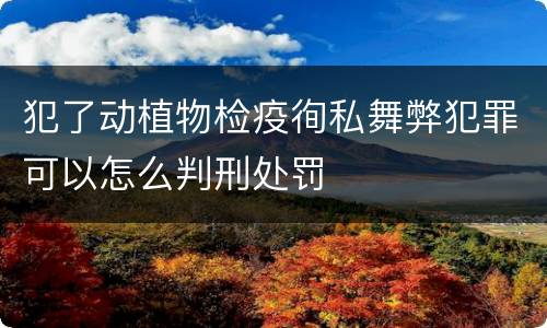犯了动植物检疫徇私舞弊犯罪可以怎么判刑处罚
