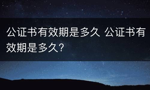 公证书有效期是多久 公证书有效期是多久?