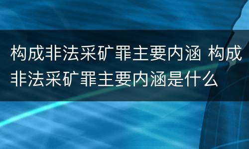 构成非法采矿罪主要内涵 构成非法采矿罪主要内涵是什么