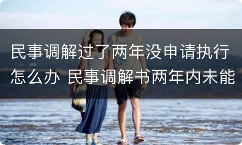 民事调解过了两年没申请执行怎么办 民事调解书两年内未能执行怎么办