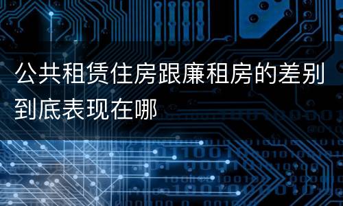 公共租赁住房跟廉租房的差别到底表现在哪
