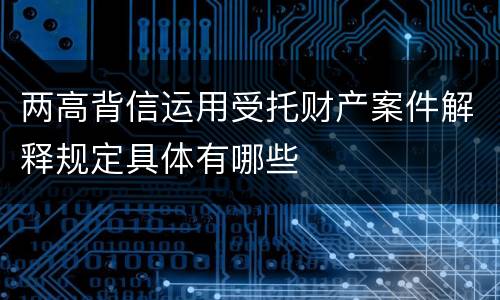 两高背信运用受托财产案件解释规定具体有哪些