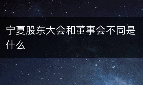 宁夏股东大会和董事会不同是什么