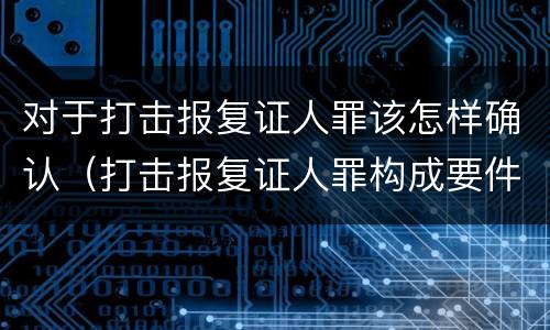对于打击报复证人罪该怎样确认（打击报复证人罪构成要件）