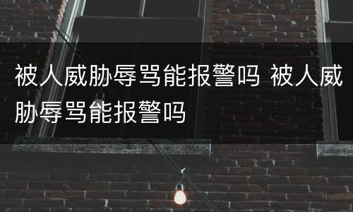 被人威胁辱骂能报警吗 被人威胁辱骂能报警吗