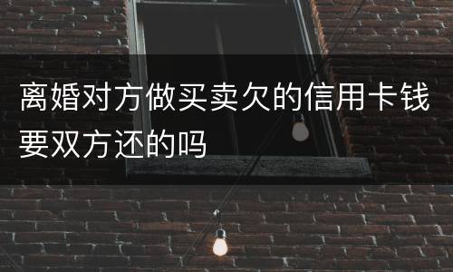 离婚对方做买卖欠的信用卡钱要双方还的吗