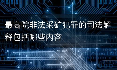 最高院非法采矿犯罪的司法解释包括哪些内容