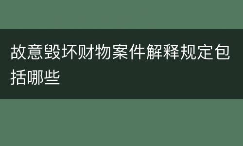故意毁坏财物案件解释规定包括哪些