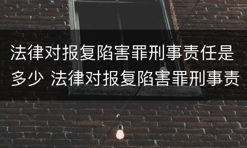 法律对报复陷害罪刑事责任是多少 法律对报复陷害罪刑事责任是多少条规定