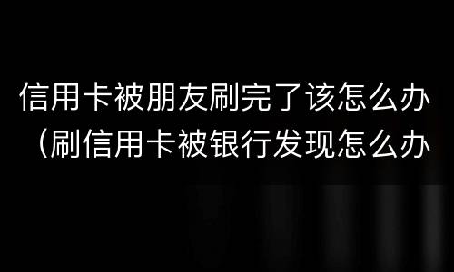 信用卡被朋友刷完了该怎么办（刷信用卡被银行发现怎么办）