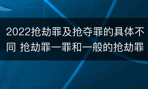 2022抢劫罪及抢夺罪的具体不同 抢劫罪一罪和一般的抢劫罪