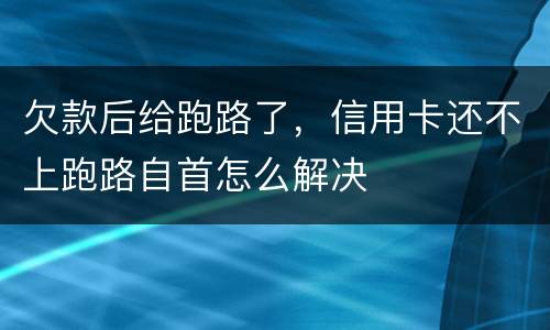欠款后给跑路了，信用卡还不上跑路自首怎么解决