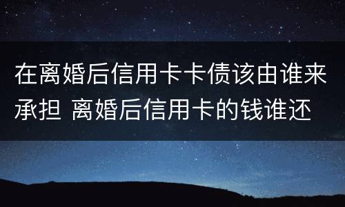在离婚后信用卡卡债该由谁来承担 离婚后信用卡的钱谁还