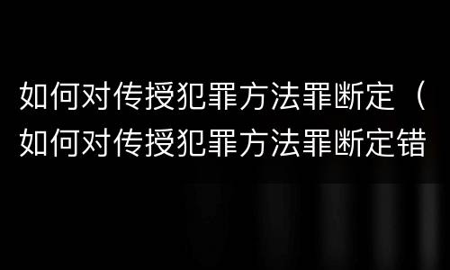 如何对传授犯罪方法罪断定（如何对传授犯罪方法罪断定错误）