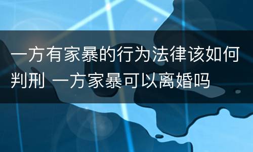 一方有家暴的行为法律该如何判刑 一方家暴可以离婚吗
