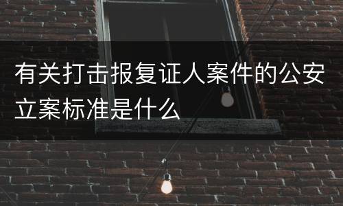 有关打击报复证人案件的公安立案标准是什么