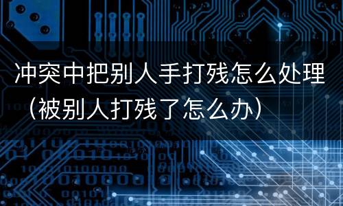 冲突中把别人手打残怎么处理（被别人打残了怎么办）