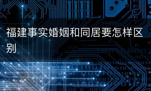 福建事实婚姻和同居要怎样区别