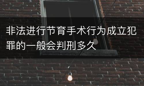 非法进行节育手术行为成立犯罪的一般会判刑多久