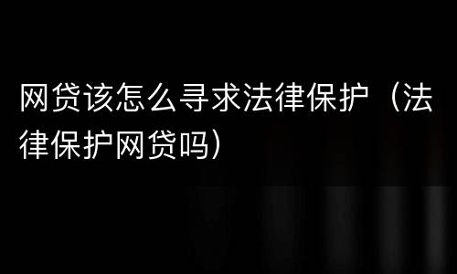 网贷该怎么寻求法律保护（法律保护网贷吗）