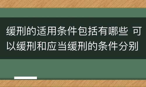 缓刑的适用条件包括有哪些 可以缓刑和应当缓刑的条件分别是什么
