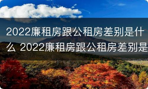 2022廉租房跟公租房差别是什么 2022廉租房跟公租房差别是什么意思