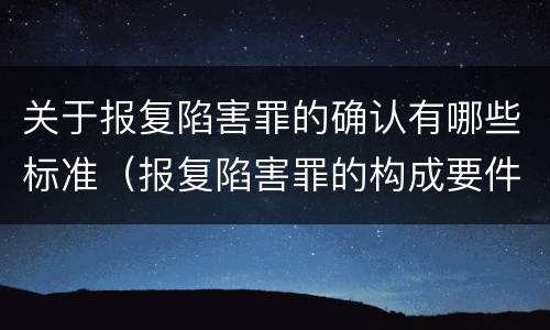 关于报复陷害罪的确认有哪些标准（报复陷害罪的构成要件）