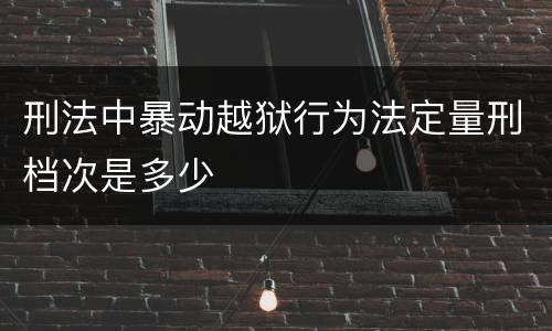 刑法中暴动越狱行为法定量刑档次是多少