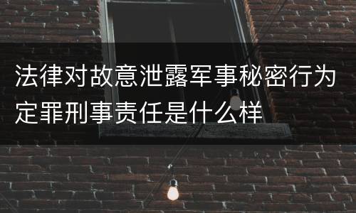 法律对故意泄露军事秘密行为定罪刑事责任是什么样