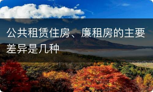 公共租赁住房、廉租房的主要差异是几种