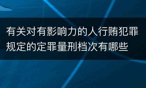 有关对有影响力的人行贿犯罪规定的定罪量刑档次有哪些