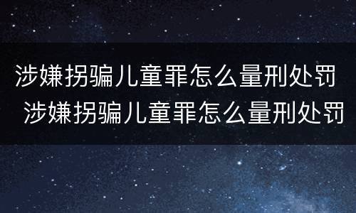 涉嫌拐骗儿童罪怎么量刑处罚 涉嫌拐骗儿童罪怎么量刑处罚依据