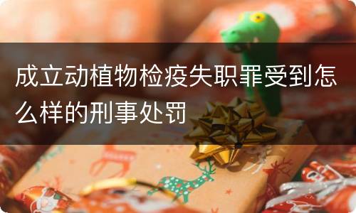 成立动植物检疫失职罪受到怎么样的刑事处罚
