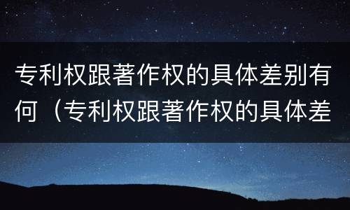 专利权跟著作权的具体差别有何（专利权跟著作权的具体差别有何意义）
