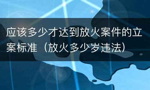 应该多少才达到放火案件的立案标准（放火多少岁违法）