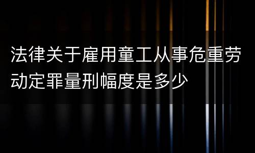 法律关于雇用童工从事危重劳动定罪量刑幅度是多少