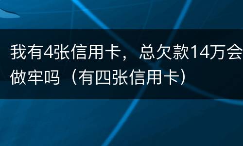 我有4张信用卡，总欠款14万会做牢吗（有四张信用卡）