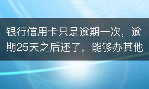 银行信用卡只是逾期一次，逾期25天之后还了，能够办其他银行信用卡