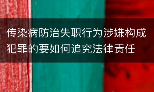 传染病防治失职行为涉嫌构成犯罪的要如何追究法律责任