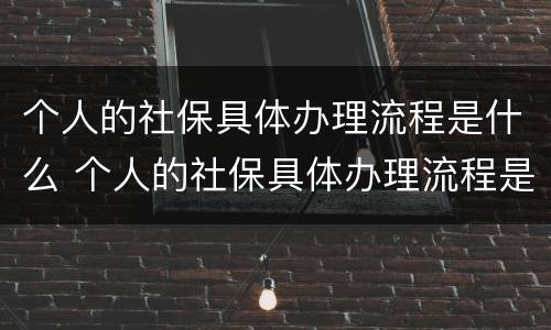 个人的社保具体办理流程是什么 个人的社保具体办理流程是什么样的