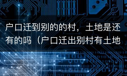户口迁到别的的村，土地是还有的吗（户口迁出别村有土地）