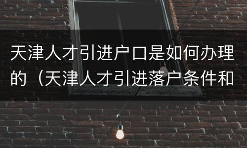 天津人才引进户口是如何办理的（天津人才引进落户条件和材料及过程）