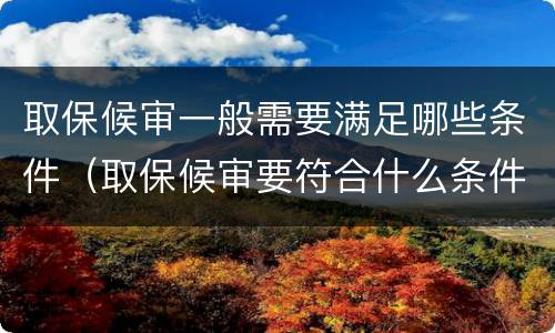 取保候审一般需要满足哪些条件（取保候审要符合什么条件?）